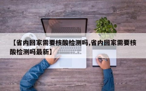 【省内回家需要核酸检测吗,省内回家需要核酸检测吗最新】